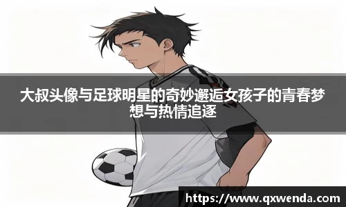 大叔头像与足球明星的奇妙邂逅女孩子的青春梦想与热情追逐