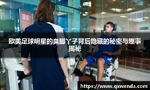 欧美足球明星的臭脚丫子背后隐藏的秘密与趣事揭秘