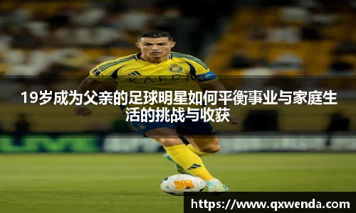 19岁成为父亲的足球明星如何平衡事业与家庭生活的挑战与收获